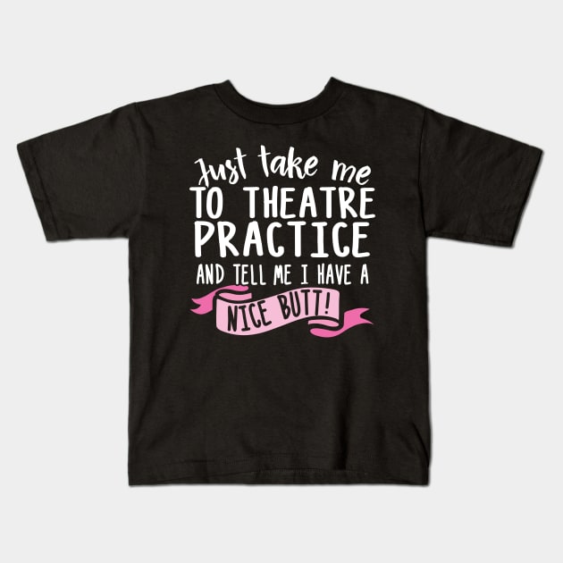 Just Take Me Theatre Practice And Tell Me I Have A Nice Butt Kids T-Shirt by thingsandthings